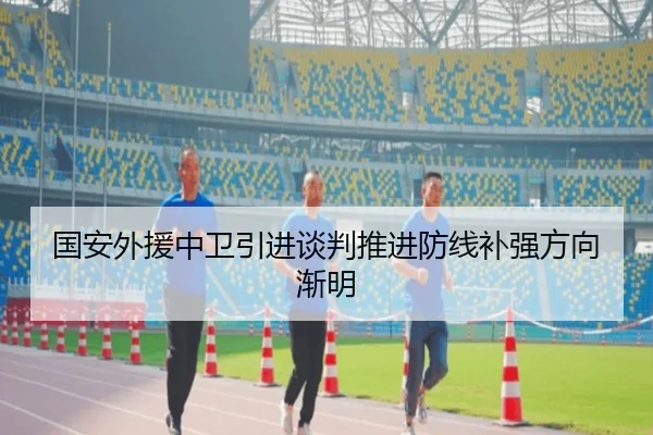 国安外援中卫引进谈判推进防线补强方向渐明