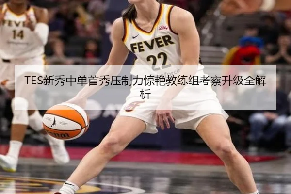 TES新秀中单首秀压制力惊艳教练组考察升级全解析