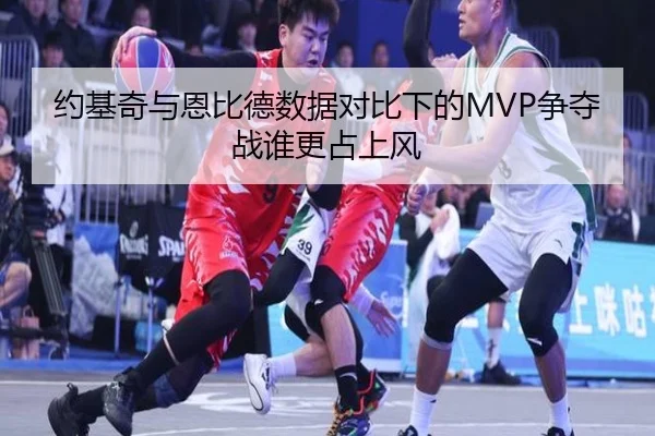 约基奇与恩比德数据对比下的MVP争夺战谁更占上风